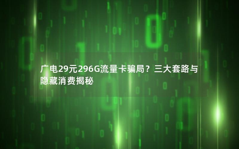 广电29元296G流量卡骗局？三大套路与隐藏消费揭秘