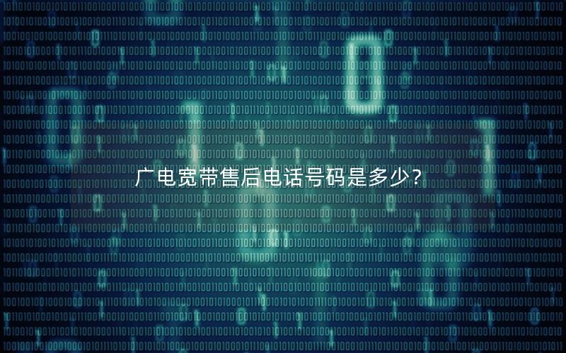 广电宽带售后电话号码是多少？