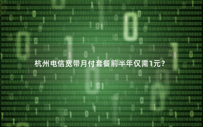 杭州电信宽带月付套餐前半年仅需1元？