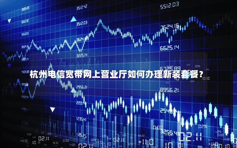 杭州电信宽带网上营业厅如何办理新装套餐？