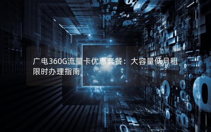 广电360G流量卡优惠套餐：大容量低月租限时办理指南