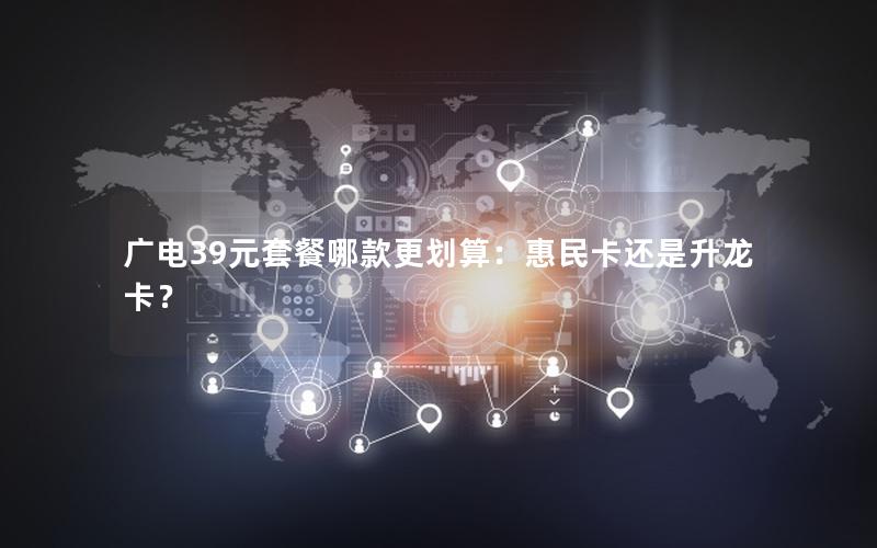 广电39元套餐哪款更划算：惠民卡还是升龙卡？