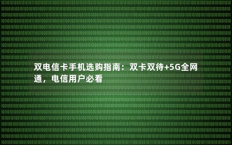 双电信卡手机选购指南：双卡双待+5G全网通，电信用户必看