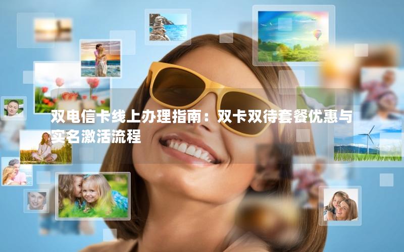 双电信卡线上办理指南：双卡双待套餐优惠与实名激活流程