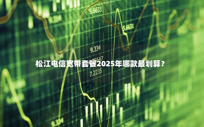 松江电信宽带套餐2025年哪款最划算？