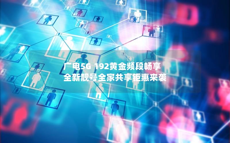 广电5G 192黄金频段畅享 全新靓号全家共享钜惠来袭