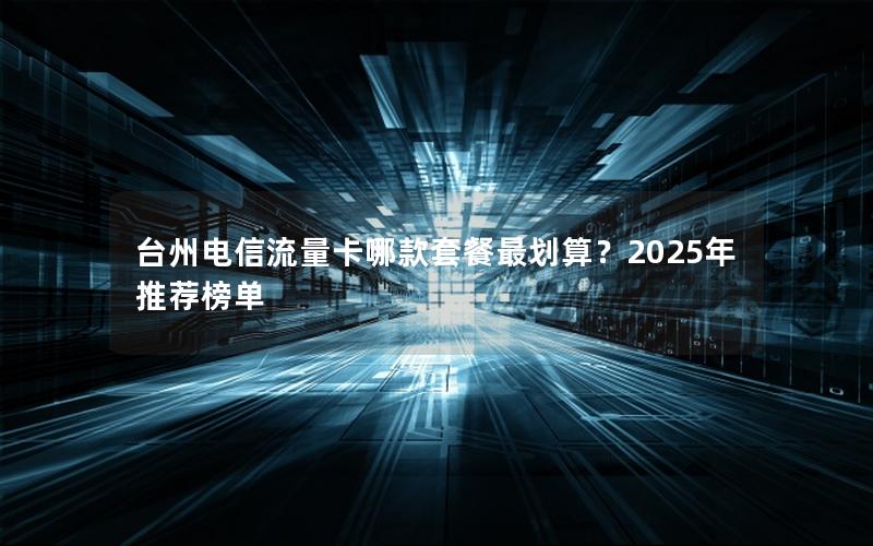 台州电信流量卡哪款套餐最划算？2025年推荐榜单