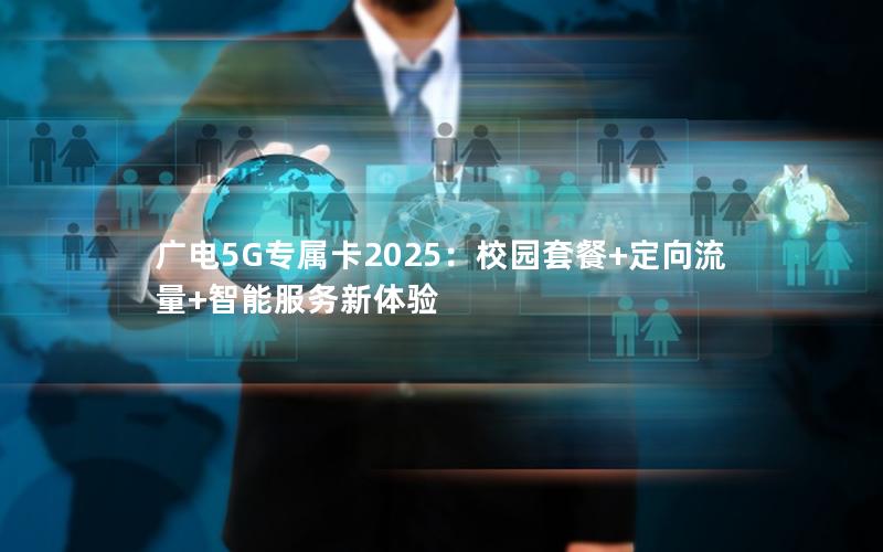 广电5G专属卡2025：校园套餐+定向流量+智能服务新体验