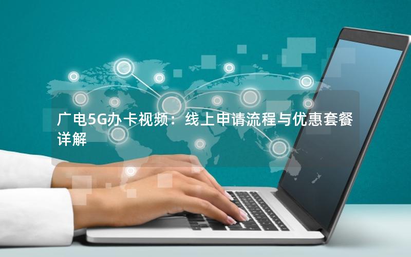 广电5G办卡视频：线上申请流程与优惠套餐详解