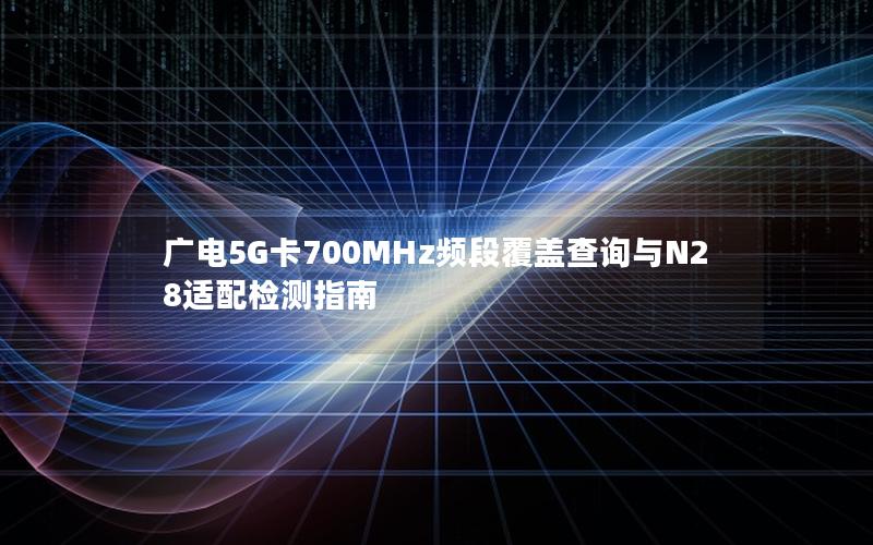 广电5G卡700MHz频段覆盖查询与N28适配检测指南