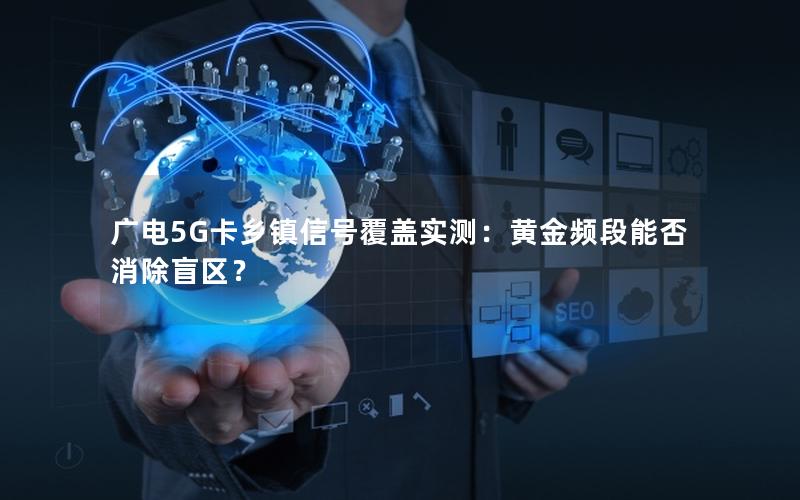 广电5G卡乡镇信号覆盖实测：黄金频段能否消除盲区？