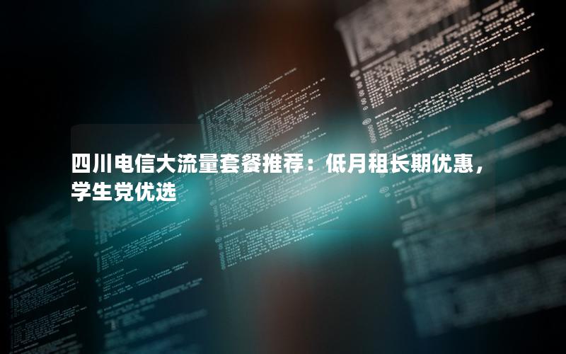 四川电信大流量套餐推荐：低月租长期优惠，学生党优选