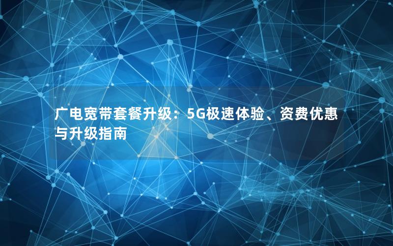 广电宽带套餐升级：5G极速体验、资费优惠与升级指南