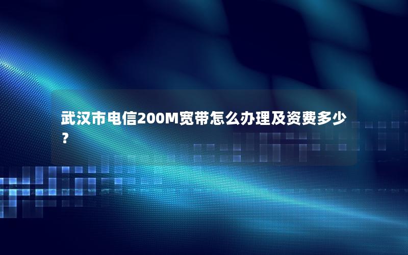 武汉市电信200M宽带怎么办理及资费多少？