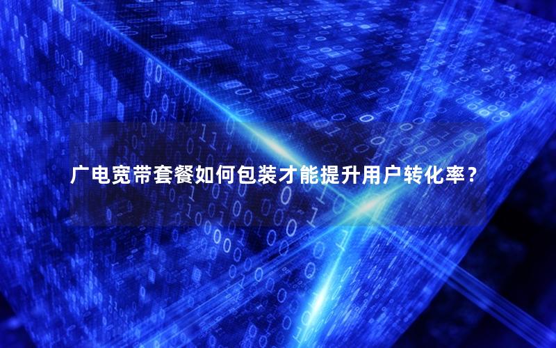 广电宽带套餐如何包装才能提升用户转化率？