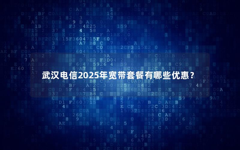 武汉电信2025年宽带套餐有哪些优惠？