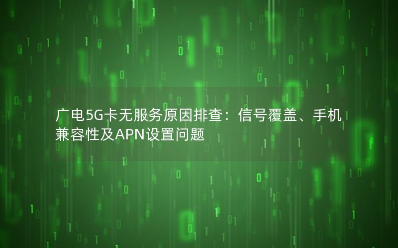广电5G卡无服务原因排查：信号覆盖、手机兼容性及APN设置问题