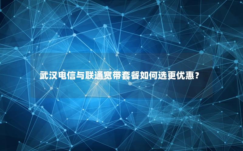 武汉电信与联通宽带套餐如何选更优惠？