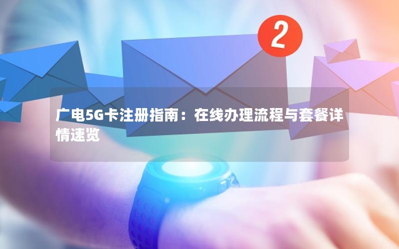 广电5G卡注册指南：在线办理流程与套餐详情速览