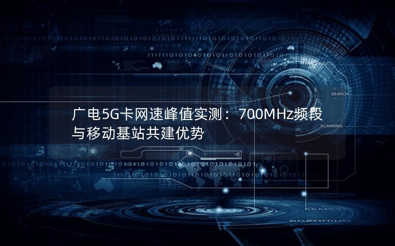 广电5G卡网速峰值实测：700MHz频段与移动基站共建优势