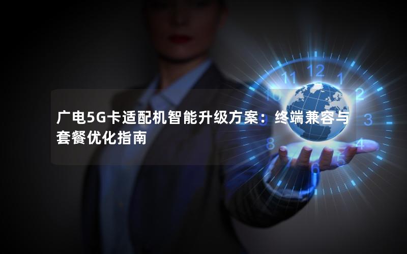 广电5G卡适配机智能升级方案：终端兼容与套餐优化指南