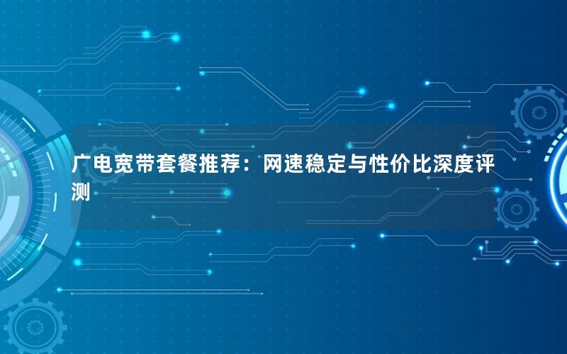 广电宽带套餐推荐：网速稳定与性价比深度评测