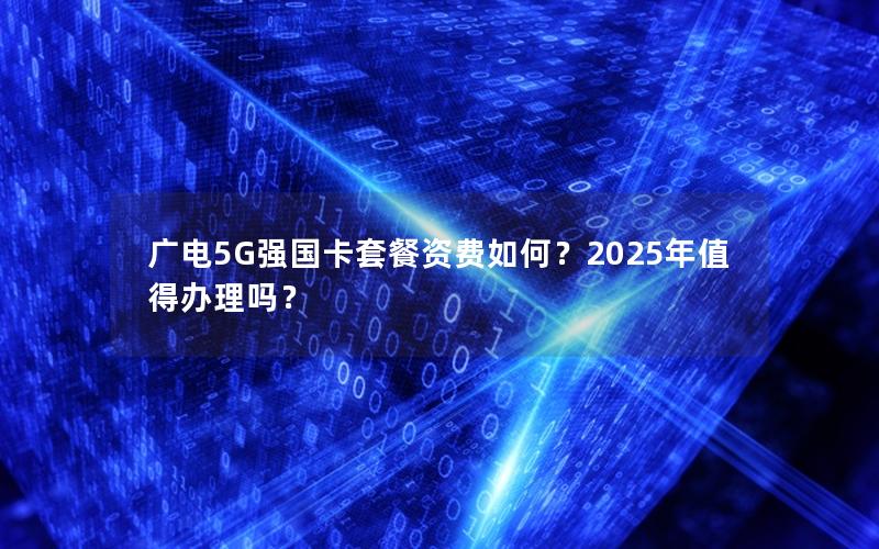 广电5G强国卡套餐资费如何？2025年值得办理吗？