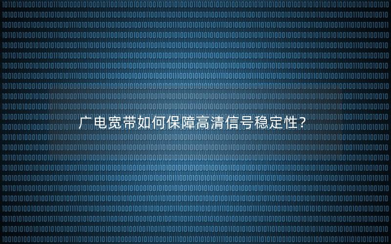 广电宽带如何保障高清信号稳定性？