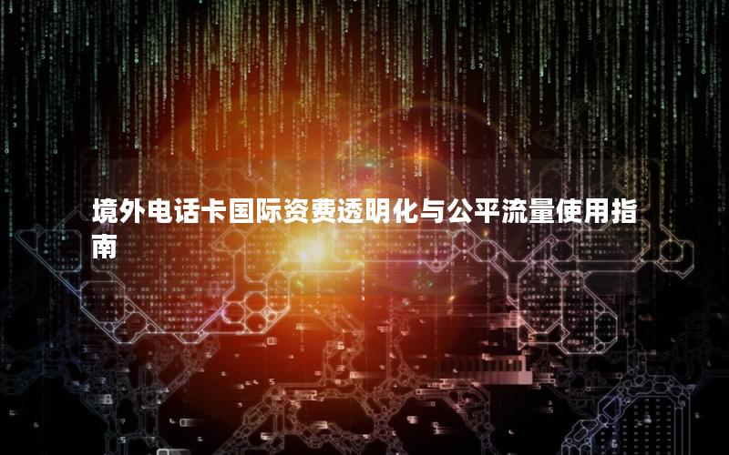 境外电话卡国际资费透明化与公平流量使用指南