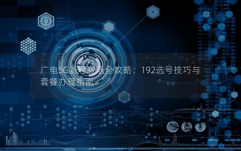广电5G新号激活全攻略：192选号技巧与套餐办理指南