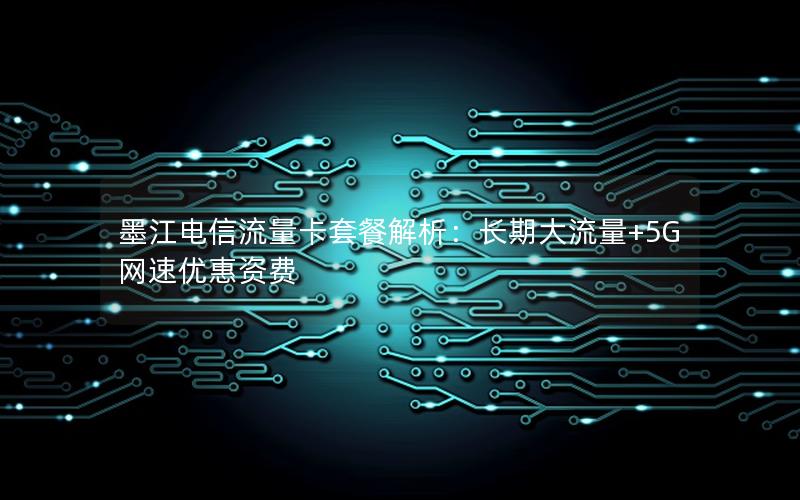 墨江电信流量卡套餐解析：长期大流量+5G网速优惠资费