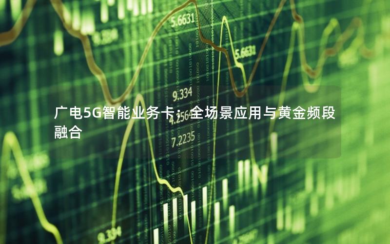 广电5G智能业务卡：全场景应用与黄金频段融合
