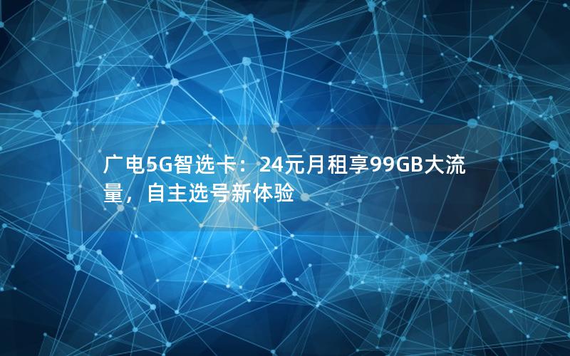 广电5G智选卡：24元月租享99GB大流量，自主选号新体验