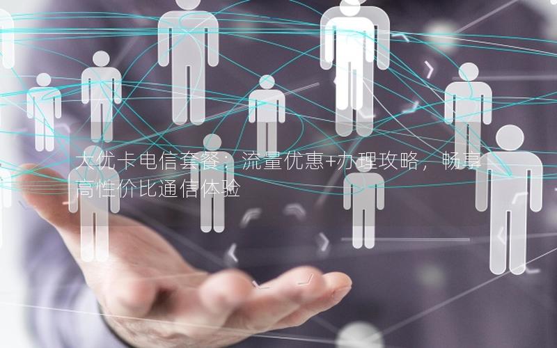 大优卡电信套餐：流量优惠+办理攻略，畅享高性价比通信体验