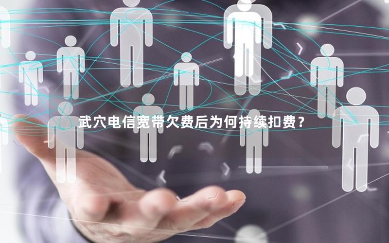 武穴电信宽带欠费后为何持续扣费？