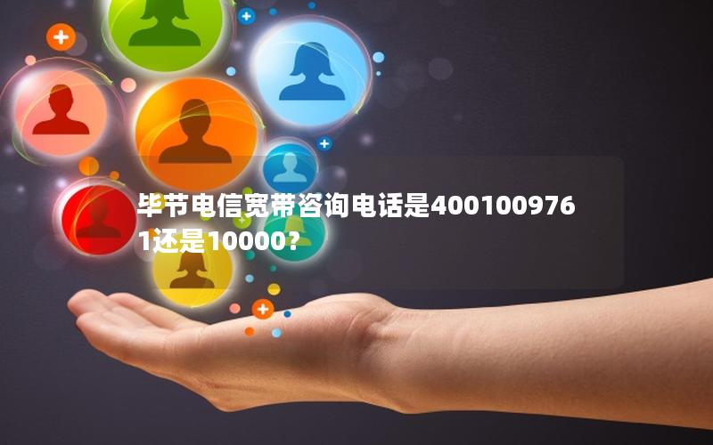 毕节电信宽带咨询电话是4001009761还是10000？