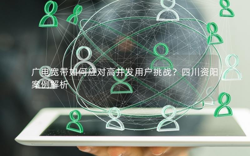 广电宽带如何应对高并发用户挑战？四川资阳案例解析
