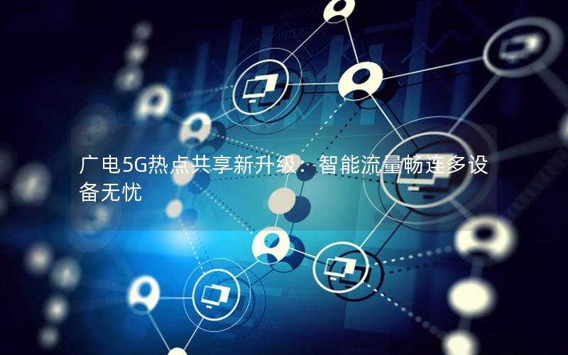 广电5G热点共享新升级：智能流量畅连多设备无忧