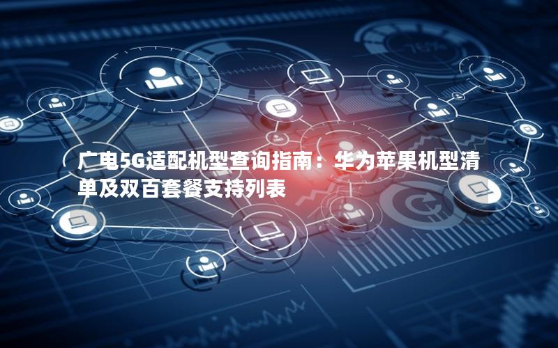 广电5G适配机型查询指南：华为苹果机型清单及双百套餐支持列表