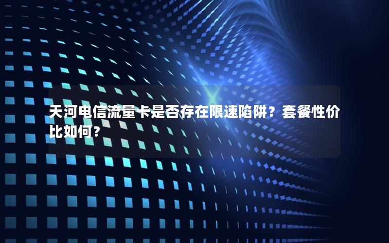 天河电信流量卡是否存在限速陷阱？套餐性价比如何？
