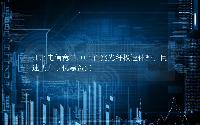 江北电信宽带2025百兆光纤极速体验，网速飞升享优惠资费