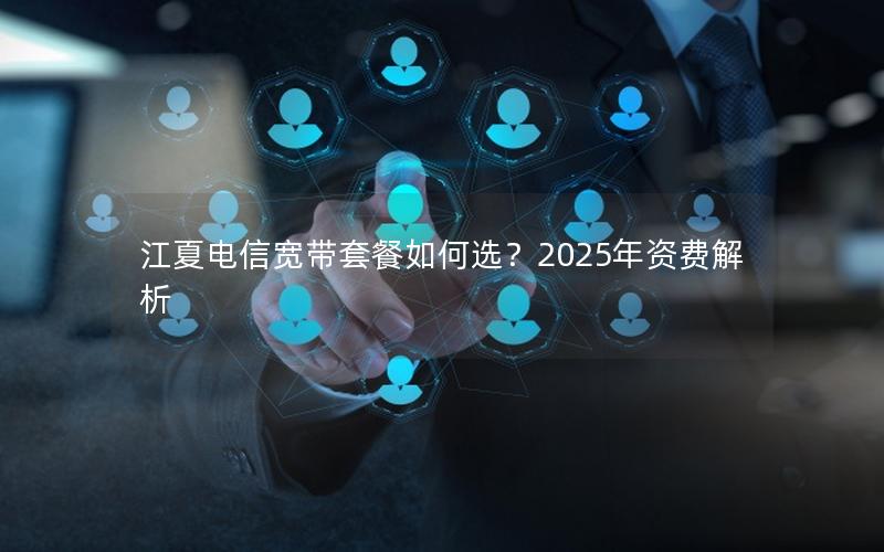 江夏电信宽带套餐如何选？2025年资费解析
