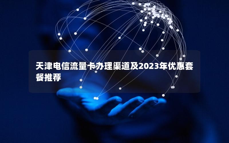 天津电信流量卡办理渠道及2023年优惠套餐推荐