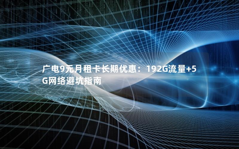 广电9元月租卡长期优惠：192G流量+5G网络避坑指南