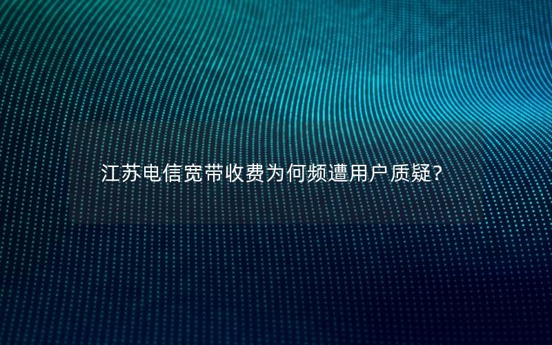 江苏电信宽带收费为何频遭用户质疑？