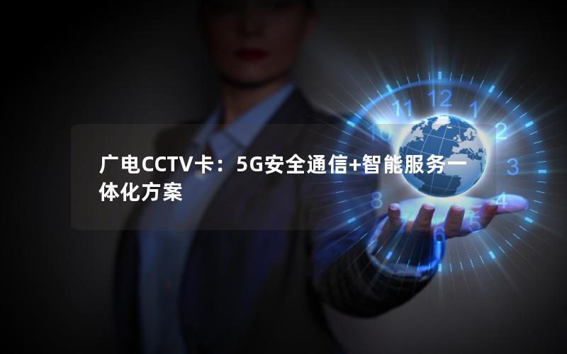 广电CCTV卡：5G安全通信+智能服务一体化方案