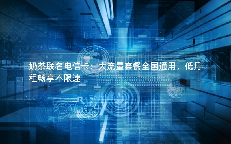 奶茶联名电信卡：大流量套餐全国通用，低月租畅享不限速