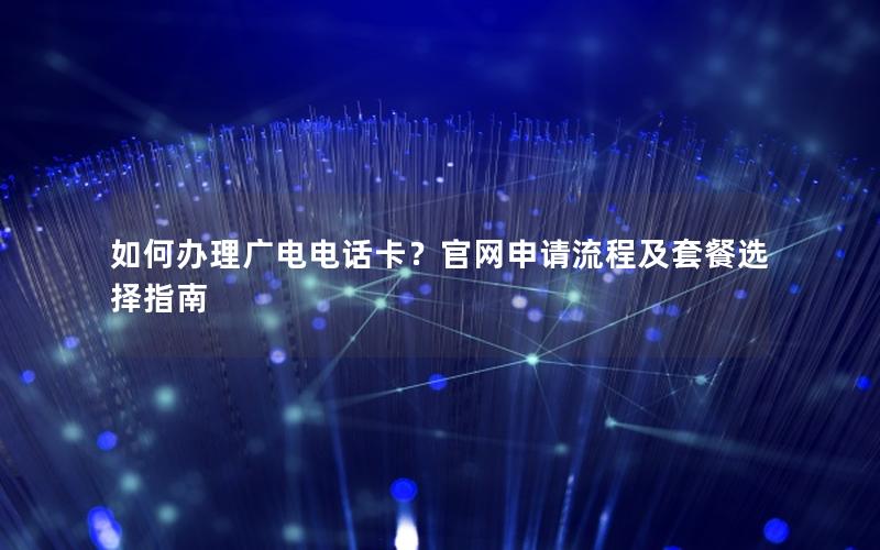 如何办理广电电话卡？官网申请流程及套餐选择指南