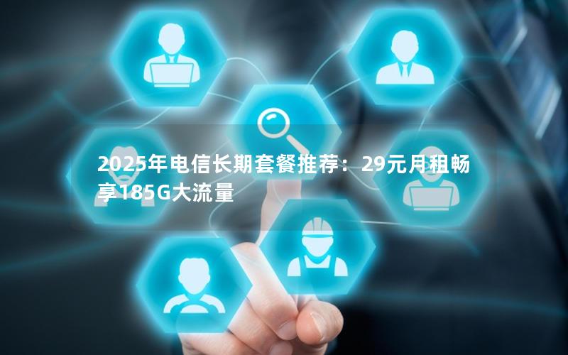 2025年电信长期套餐推荐：29元月租畅享185G大流量