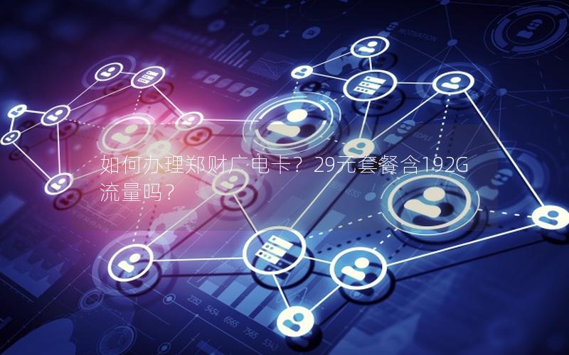 如何办理郑财广电卡？29元套餐含192G流量吗？